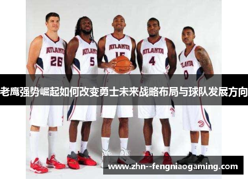 老鹰强势崛起如何改变勇士未来战略布局与球队发展方向