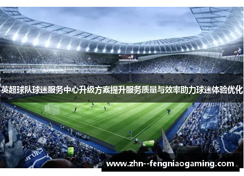英超球队球迷服务中心升级方案提升服务质量与效率助力球迷体验优化