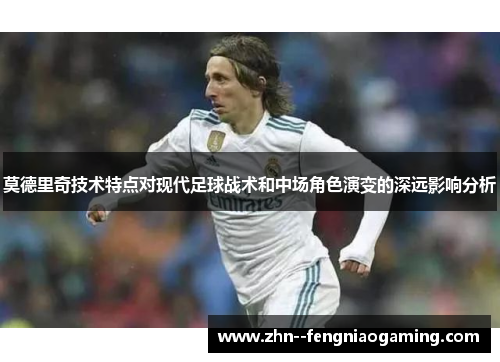 莫德里奇技术特点对现代足球战术和中场角色演变的深远影响分析