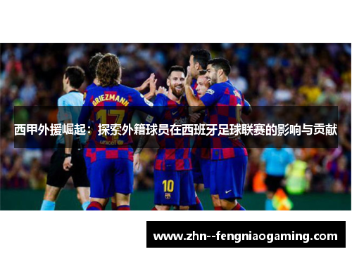 西甲外援崛起：探索外籍球员在西班牙足球联赛的影响与贡献