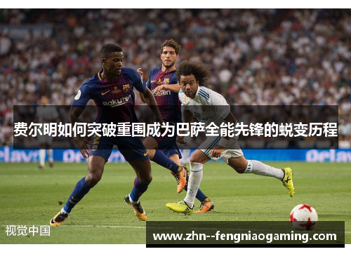 费尔明如何突破重围成为巴萨全能先锋的蜕变历程