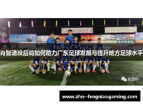 肖智退役后将如何助力广东足球发展与提升地方足球水平