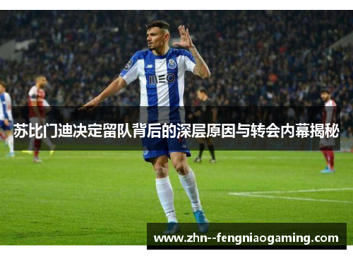 苏比门迪决定留队背后的深层原因与转会内幕揭秘