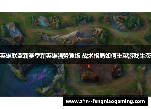 英雄联盟新赛季新英雄强势登场 战术格局如何重塑游戏生态