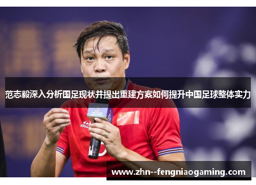 范志毅深入分析国足现状并提出重建方案如何提升中国足球整体实力