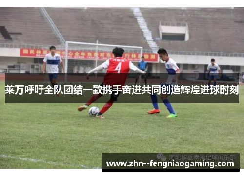莱万呼吁全队团结一致携手奋进共同创造辉煌进球时刻