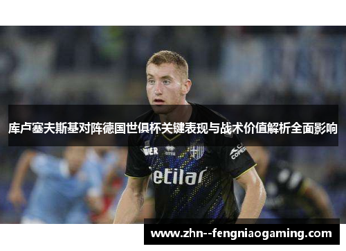库卢塞夫斯基对阵德国世俱杯关键表现与战术价值解析全面影响