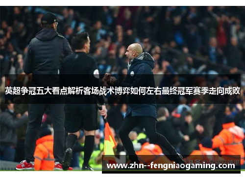 英超争冠五大看点解析客场战术博弈如何左右最终冠军赛季走向成败
