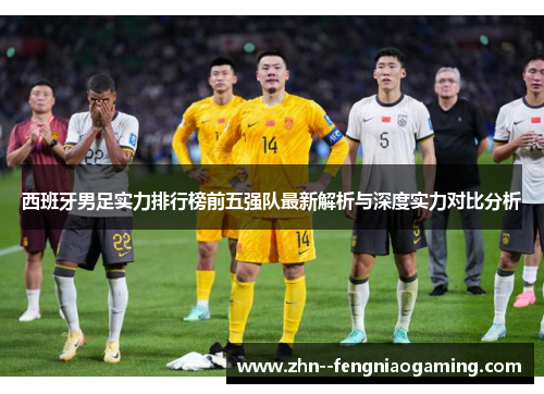 西班牙男足实力排行榜前五强队最新解析与深度实力对比分析