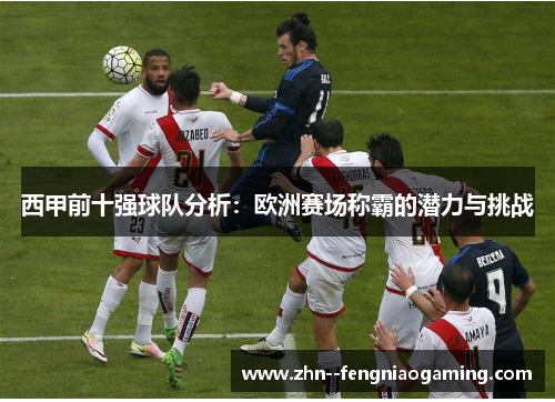 西甲前十强球队分析：欧洲赛场称霸的潜力与挑战