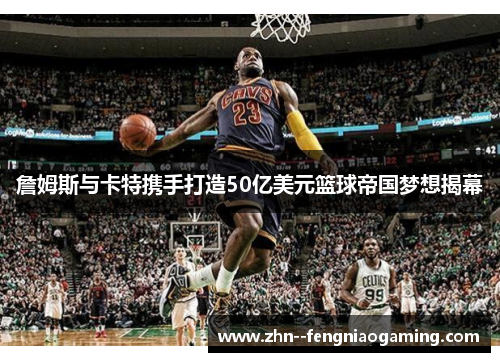 詹姆斯与卡特携手打造50亿美元篮球帝国梦想揭幕