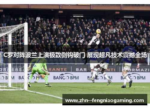 C罗对阵波兰上演极致倒钩破门 展现超凡技术震撼全场