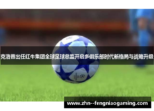 克洛普出任红牛集团全球足球总监开启多俱乐部时代新格局与战略升级