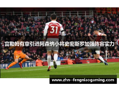 富勒姆有意引进阿森纳小将史密斯罗加强阵容实力