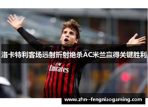 洛卡特利客场远射折射绝杀AC米兰赢得关键胜利