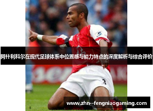 阿什利科尔在现代足球体系中位置感与能力特点的深度解析与综合评价