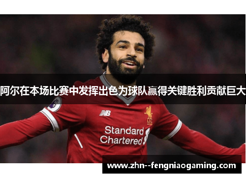 阿尔在本场比赛中发挥出色为球队赢得关键胜利贡献巨大