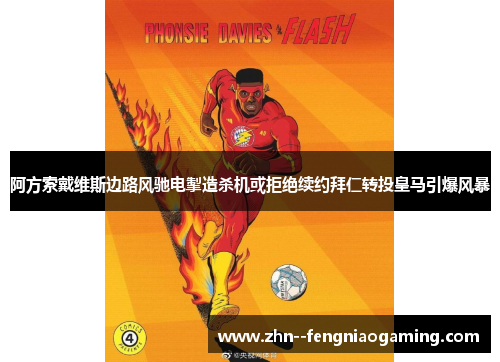 阿方索戴维斯边路风驰电掣造杀机或拒绝续约拜仁转投皇马引爆风暴