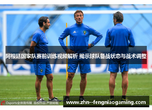 阿根廷国家队赛前训练视频解析 揭示球队备战状态与战术调整