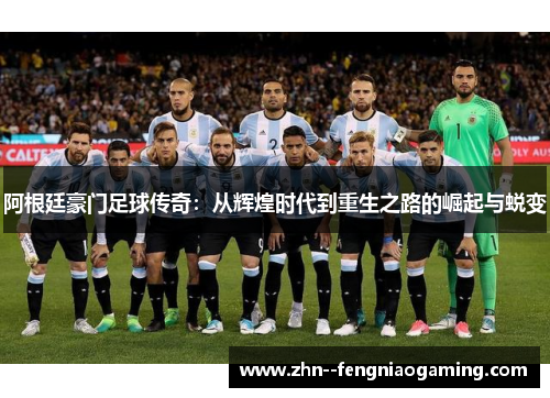阿根廷豪门足球传奇：从辉煌时代到重生之路的崛起与蜕变