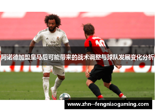 阿诺德加盟皇马后可能带来的战术调整与球队发展变化分析