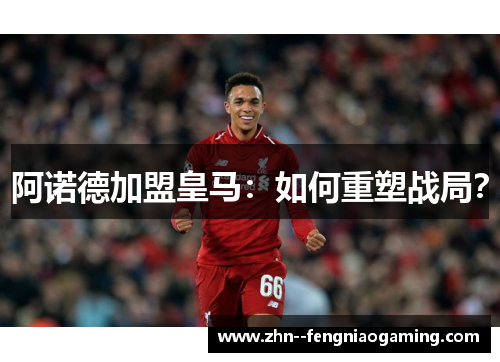 阿诺德加盟皇马：如何重塑战局？