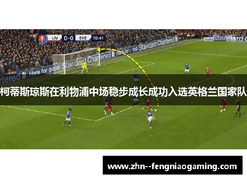 柯蒂斯琼斯在利物浦中场稳步成长成功入选英格兰国家队